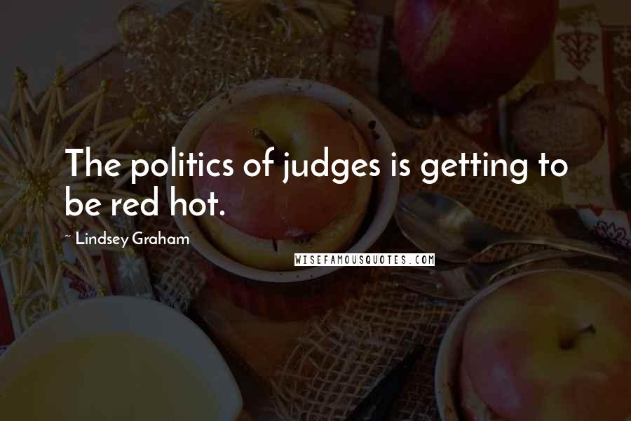 Lindsey Graham Quotes: The politics of judges is getting to be red hot.