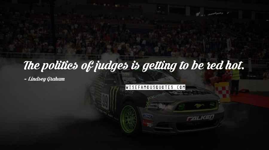 Lindsey Graham Quotes: The politics of judges is getting to be red hot.