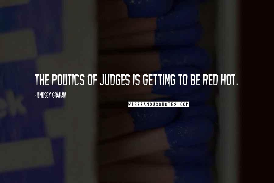 Lindsey Graham Quotes: The politics of judges is getting to be red hot.