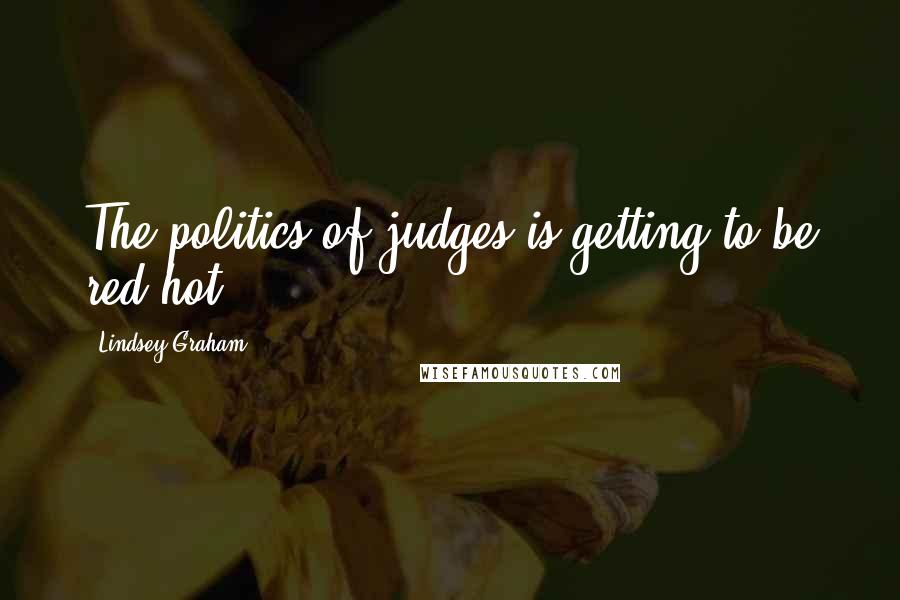 Lindsey Graham Quotes: The politics of judges is getting to be red hot.