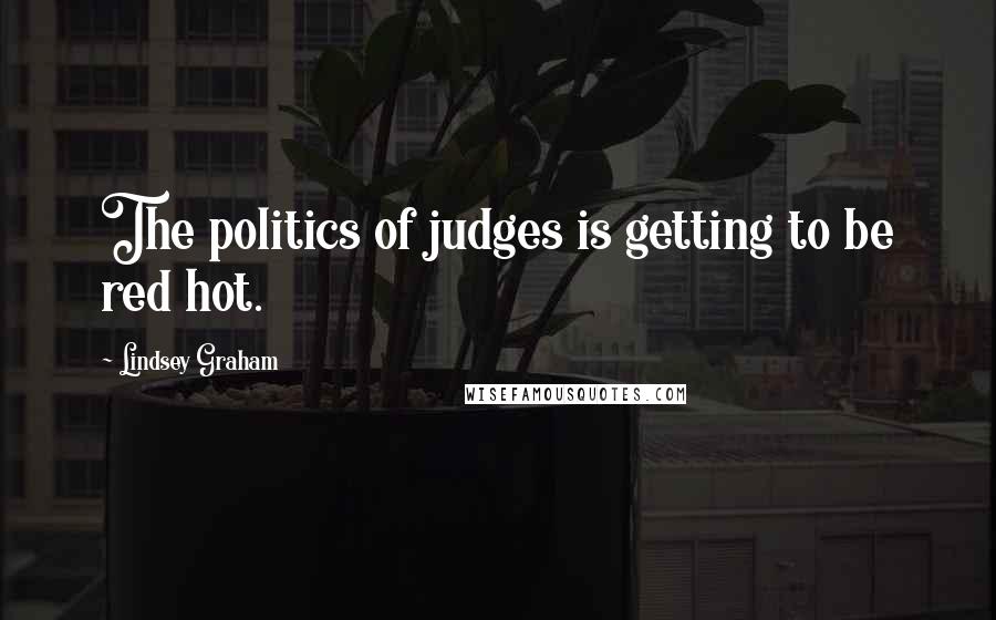 Lindsey Graham Quotes: The politics of judges is getting to be red hot.