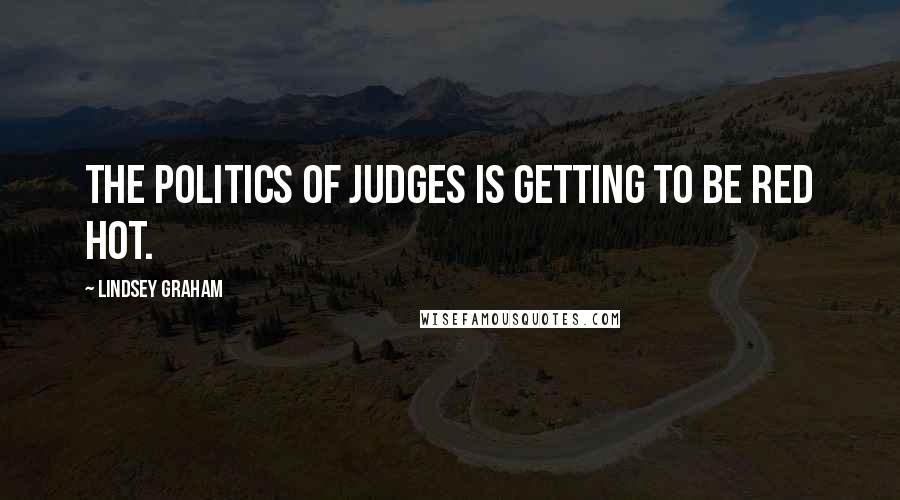 Lindsey Graham Quotes: The politics of judges is getting to be red hot.