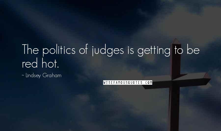 Lindsey Graham Quotes: The politics of judges is getting to be red hot.