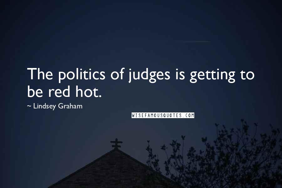 Lindsey Graham Quotes: The politics of judges is getting to be red hot.