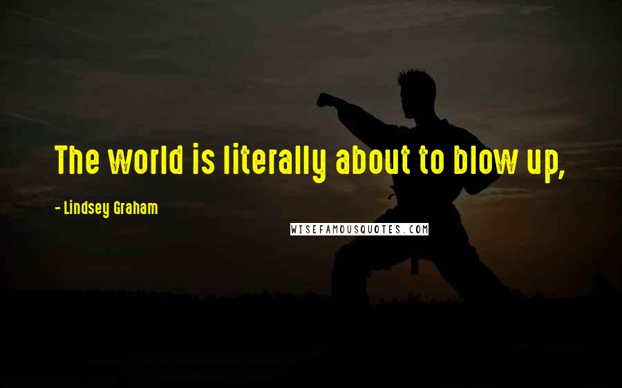 Lindsey Graham Quotes: The world is literally about to blow up,