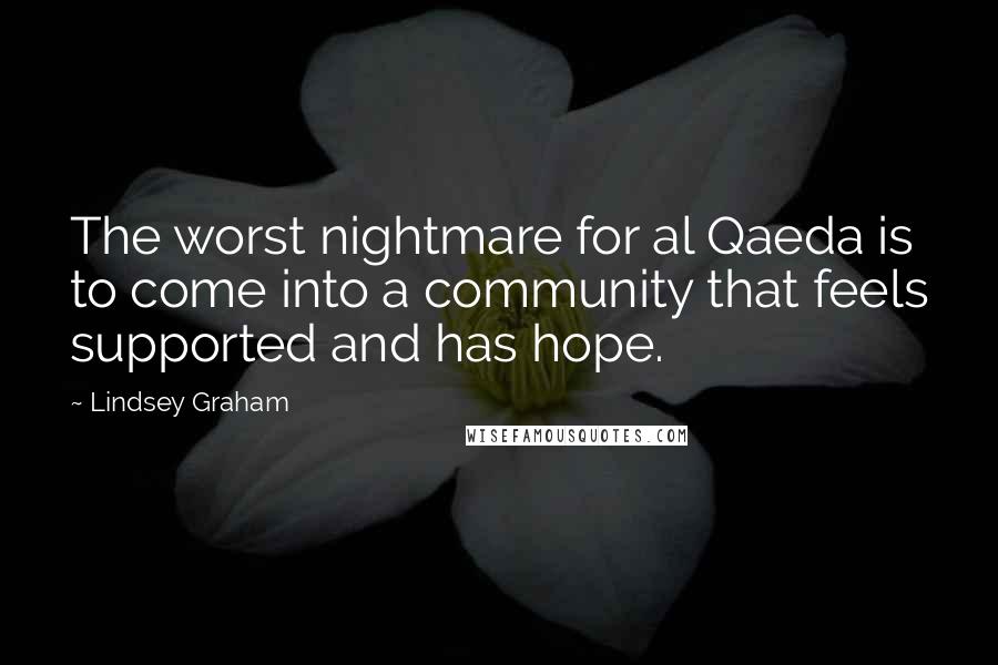 Lindsey Graham Quotes: The worst nightmare for al Qaeda is to come into a community that feels supported and has hope.