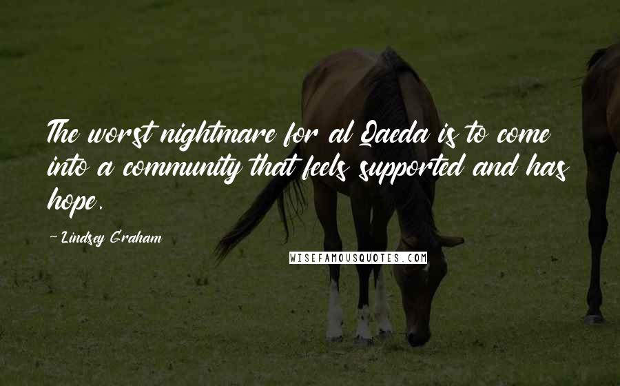 Lindsey Graham Quotes: The worst nightmare for al Qaeda is to come into a community that feels supported and has hope.