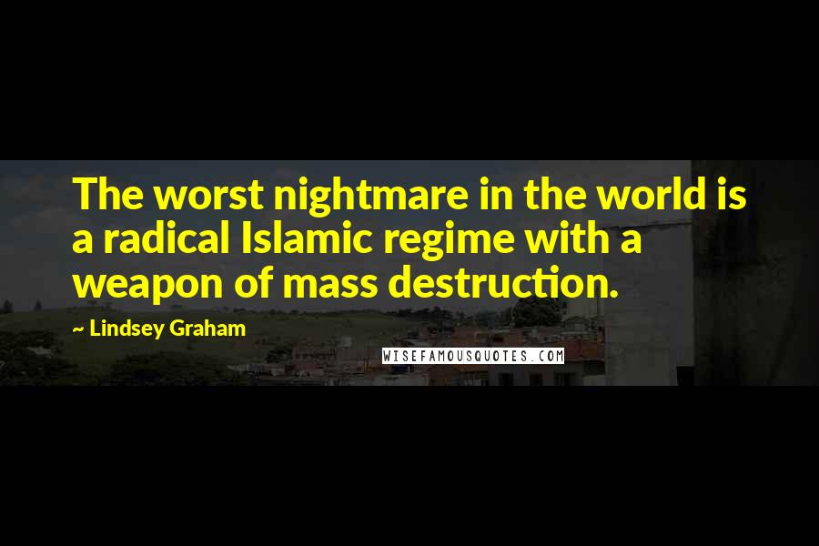 Lindsey Graham Quotes: The worst nightmare in the world is a radical Islamic regime with a weapon of mass destruction.