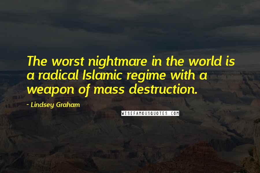 Lindsey Graham Quotes: The worst nightmare in the world is a radical Islamic regime with a weapon of mass destruction.