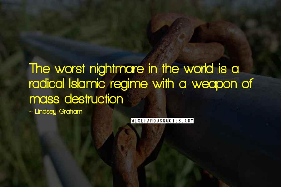Lindsey Graham Quotes: The worst nightmare in the world is a radical Islamic regime with a weapon of mass destruction.