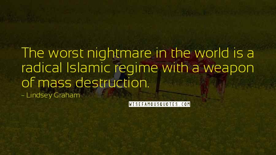 Lindsey Graham Quotes: The worst nightmare in the world is a radical Islamic regime with a weapon of mass destruction.