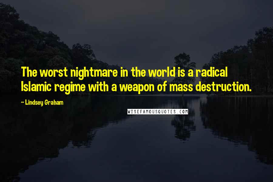 Lindsey Graham Quotes: The worst nightmare in the world is a radical Islamic regime with a weapon of mass destruction.