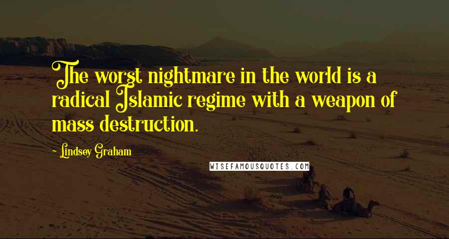 Lindsey Graham Quotes: The worst nightmare in the world is a radical Islamic regime with a weapon of mass destruction.