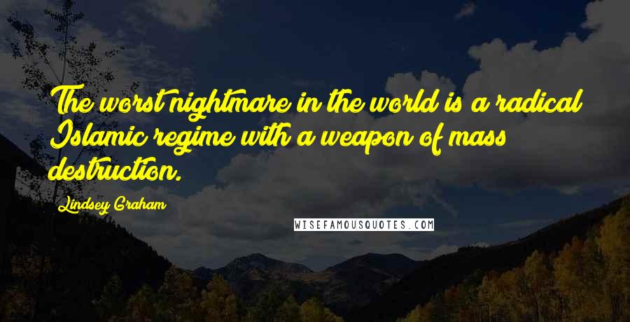 Lindsey Graham Quotes: The worst nightmare in the world is a radical Islamic regime with a weapon of mass destruction.