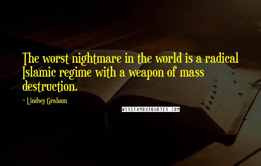 Lindsey Graham Quotes: The worst nightmare in the world is a radical Islamic regime with a weapon of mass destruction.