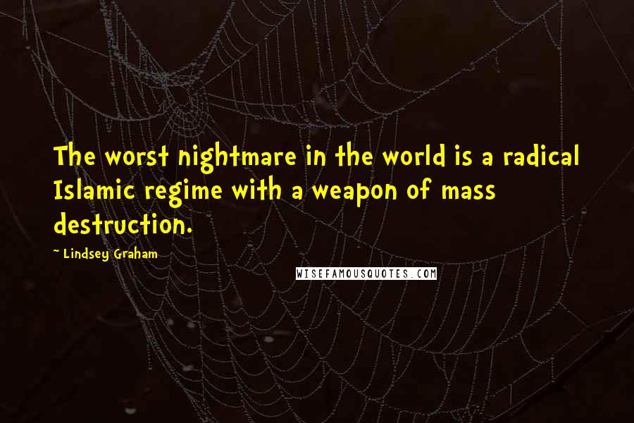 Lindsey Graham Quotes: The worst nightmare in the world is a radical Islamic regime with a weapon of mass destruction.
