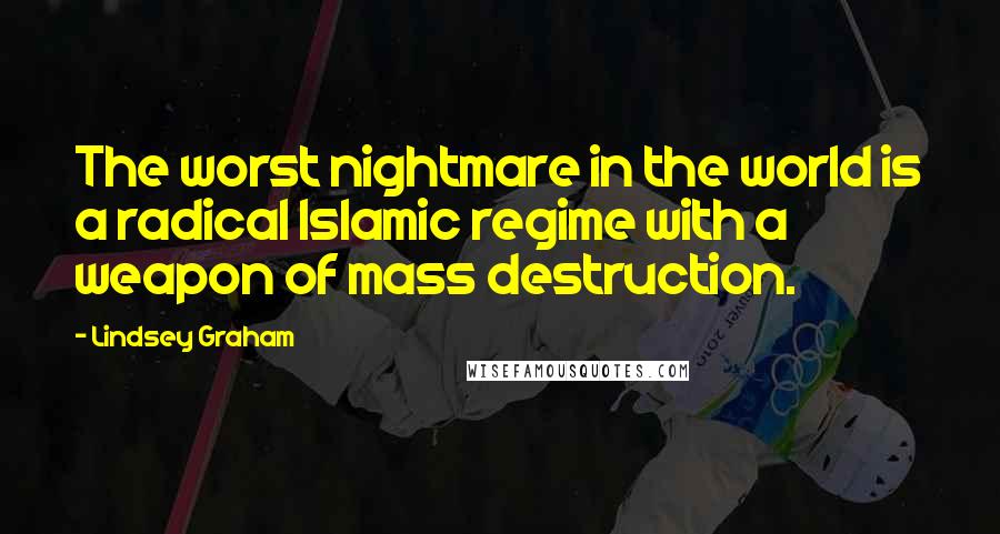 Lindsey Graham Quotes: The worst nightmare in the world is a radical Islamic regime with a weapon of mass destruction.