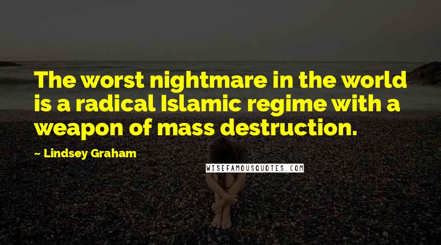 Lindsey Graham Quotes: The worst nightmare in the world is a radical Islamic regime with a weapon of mass destruction.