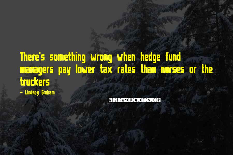 Lindsey Graham Quotes: There's something wrong when hedge fund managers pay lower tax rates than nurses or the truckers