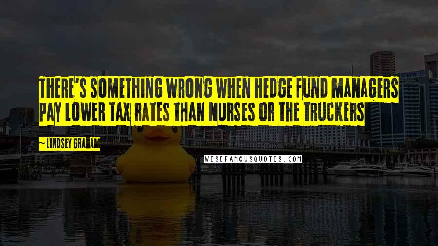 Lindsey Graham Quotes: There's something wrong when hedge fund managers pay lower tax rates than nurses or the truckers