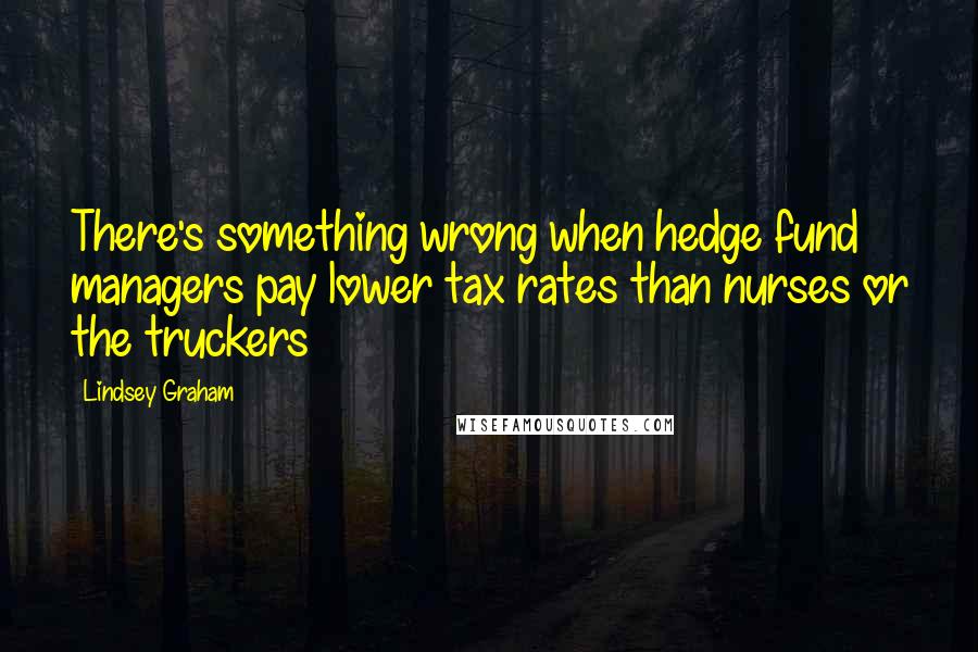 Lindsey Graham Quotes: There's something wrong when hedge fund managers pay lower tax rates than nurses or the truckers