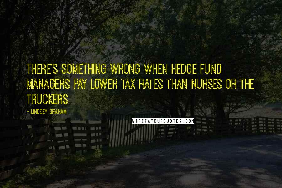 Lindsey Graham Quotes: There's something wrong when hedge fund managers pay lower tax rates than nurses or the truckers