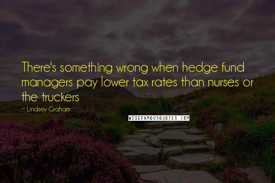 Lindsey Graham Quotes: There's something wrong when hedge fund managers pay lower tax rates than nurses or the truckers