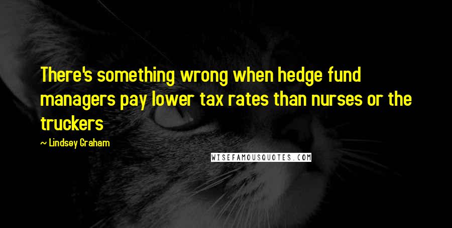 Lindsey Graham Quotes: There's something wrong when hedge fund managers pay lower tax rates than nurses or the truckers