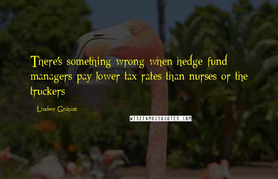 Lindsey Graham Quotes: There's something wrong when hedge fund managers pay lower tax rates than nurses or the truckers