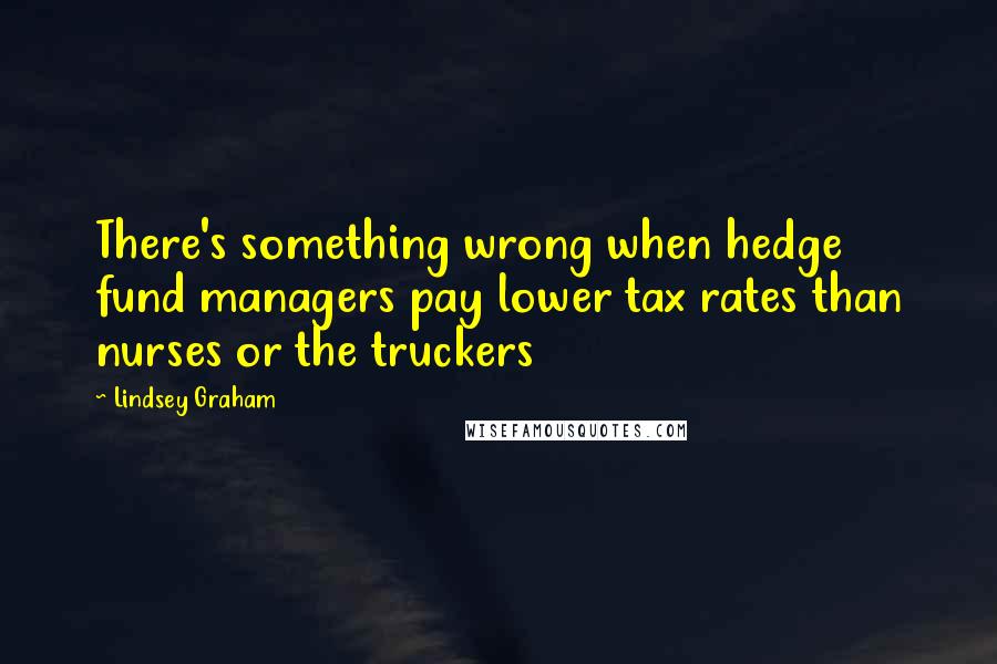 Lindsey Graham Quotes: There's something wrong when hedge fund managers pay lower tax rates than nurses or the truckers