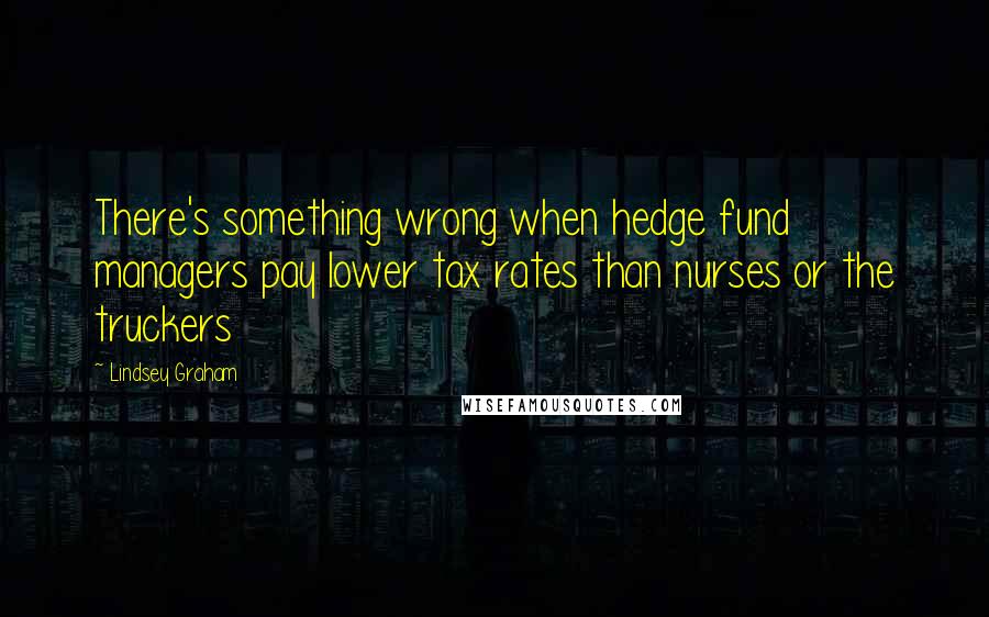 Lindsey Graham Quotes: There's something wrong when hedge fund managers pay lower tax rates than nurses or the truckers