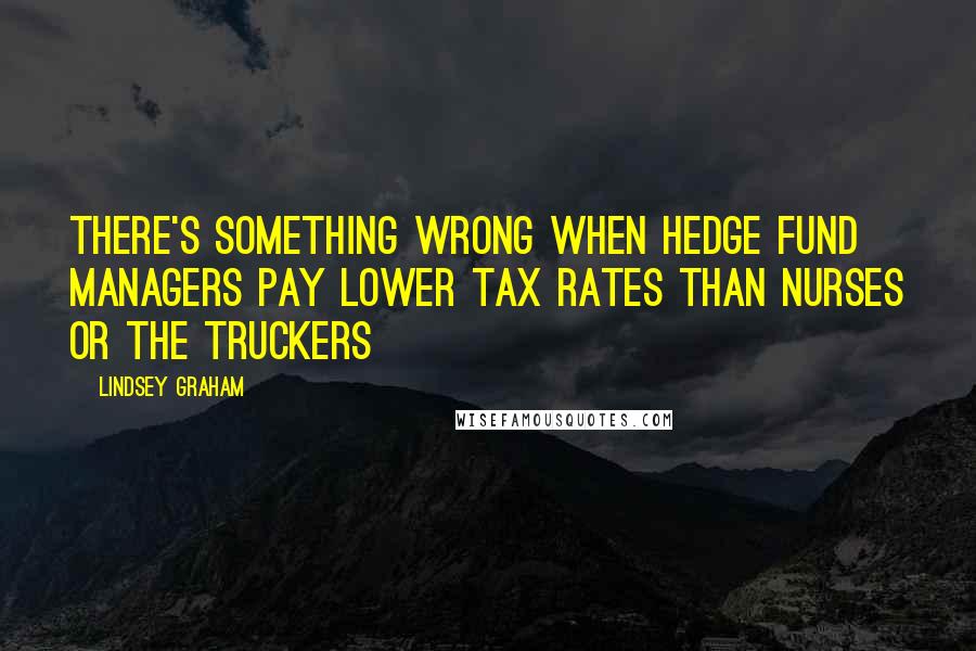 Lindsey Graham Quotes: There's something wrong when hedge fund managers pay lower tax rates than nurses or the truckers