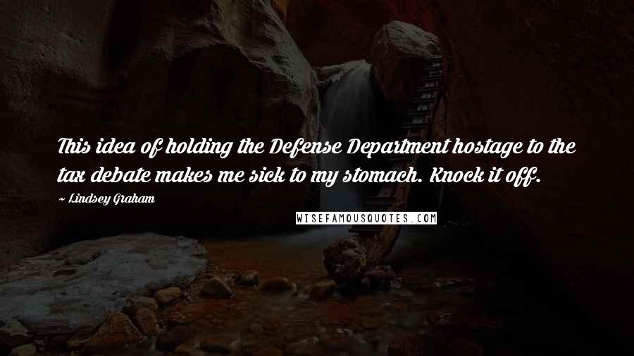 Lindsey Graham Quotes: This idea of holding the Defense Department hostage to the tax debate makes me sick to my stomach. Knock it off.