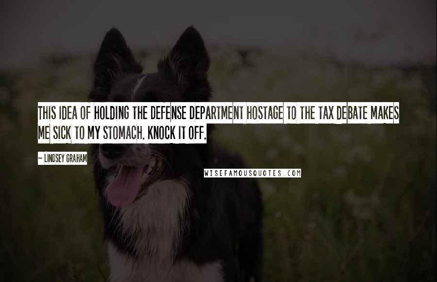 Lindsey Graham Quotes: This idea of holding the Defense Department hostage to the tax debate makes me sick to my stomach. Knock it off.