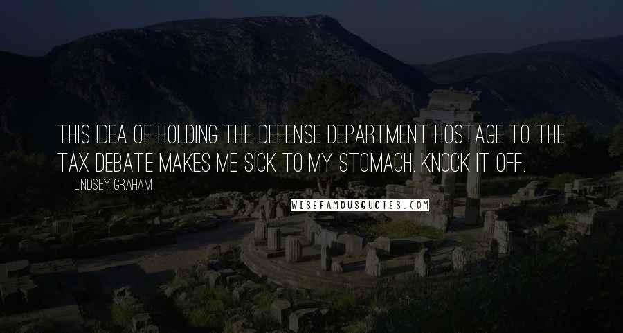 Lindsey Graham Quotes: This idea of holding the Defense Department hostage to the tax debate makes me sick to my stomach. Knock it off.