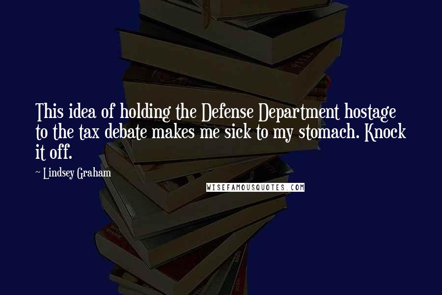 Lindsey Graham Quotes: This idea of holding the Defense Department hostage to the tax debate makes me sick to my stomach. Knock it off.