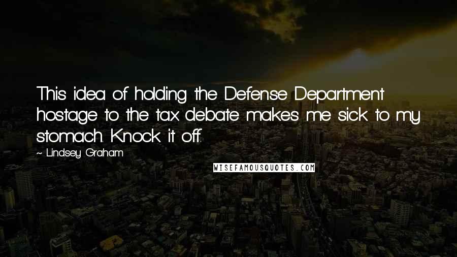 Lindsey Graham Quotes: This idea of holding the Defense Department hostage to the tax debate makes me sick to my stomach. Knock it off.