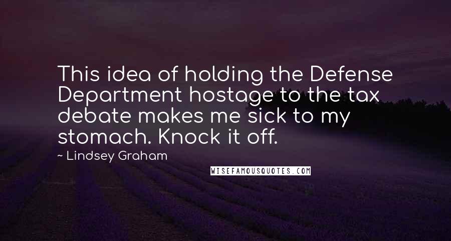 Lindsey Graham Quotes: This idea of holding the Defense Department hostage to the tax debate makes me sick to my stomach. Knock it off.