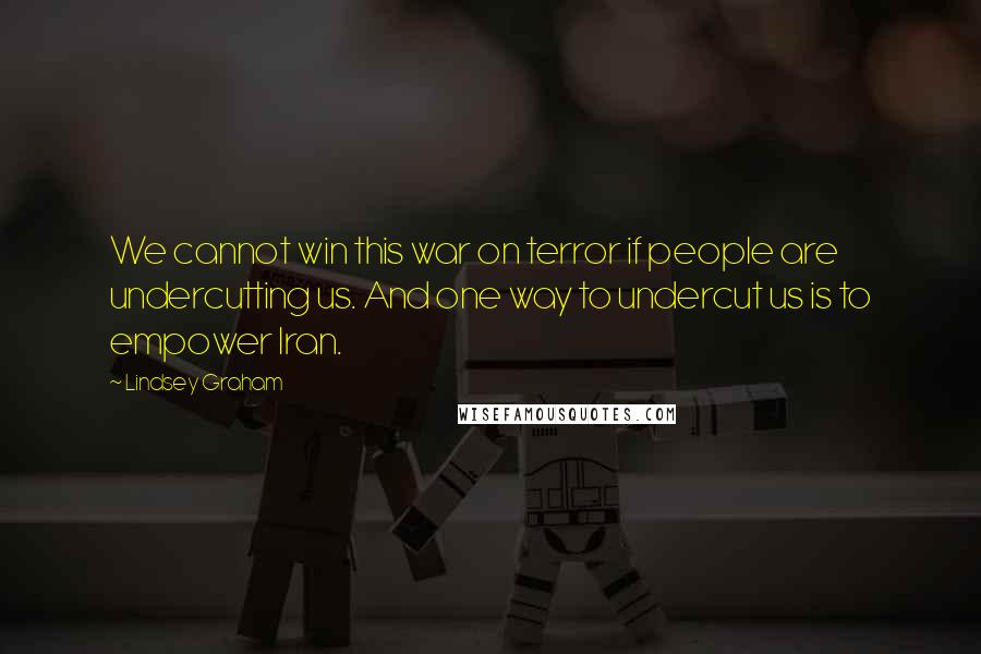 Lindsey Graham Quotes: We cannot win this war on terror if people are undercutting us. And one way to undercut us is to empower Iran.