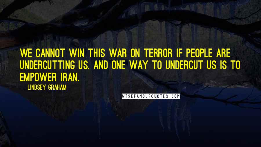 Lindsey Graham Quotes: We cannot win this war on terror if people are undercutting us. And one way to undercut us is to empower Iran.