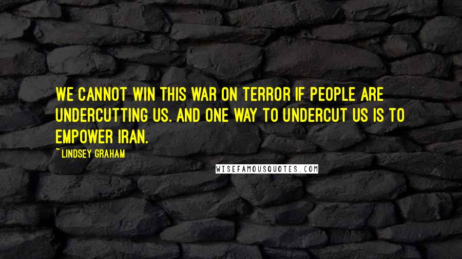 Lindsey Graham Quotes: We cannot win this war on terror if people are undercutting us. And one way to undercut us is to empower Iran.