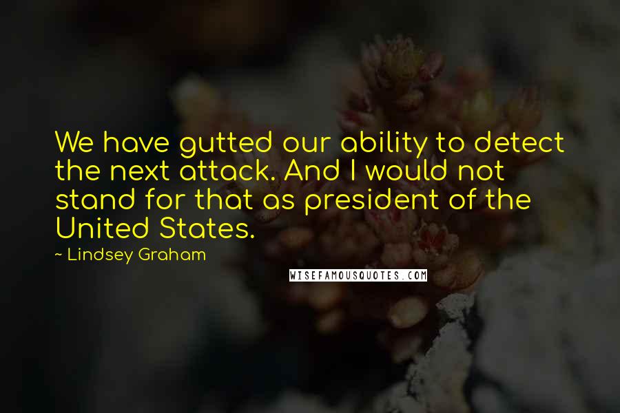 Lindsey Graham Quotes: We have gutted our ability to detect the next attack. And I would not stand for that as president of the United States.