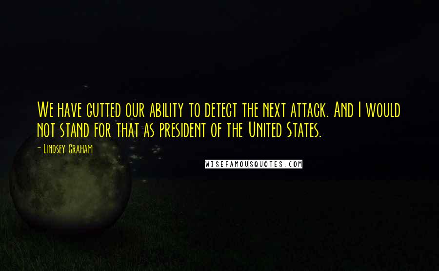 Lindsey Graham Quotes: We have gutted our ability to detect the next attack. And I would not stand for that as president of the United States.