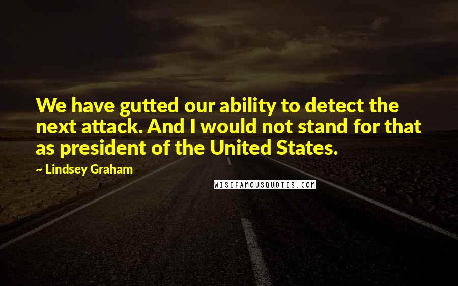 Lindsey Graham Quotes: We have gutted our ability to detect the next attack. And I would not stand for that as president of the United States.