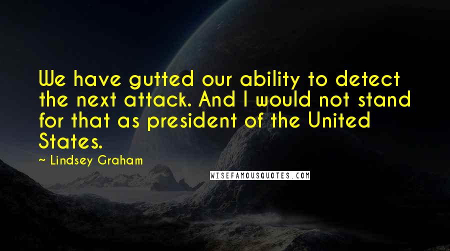 Lindsey Graham Quotes: We have gutted our ability to detect the next attack. And I would not stand for that as president of the United States.