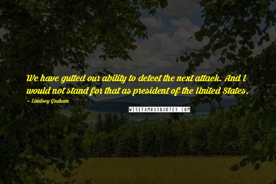 Lindsey Graham Quotes: We have gutted our ability to detect the next attack. And I would not stand for that as president of the United States.