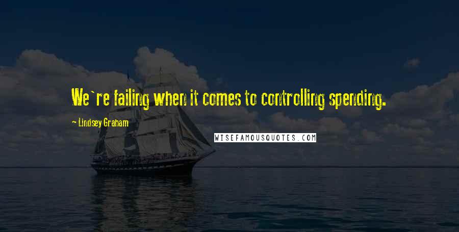 Lindsey Graham Quotes: We're failing when it comes to controlling spending.