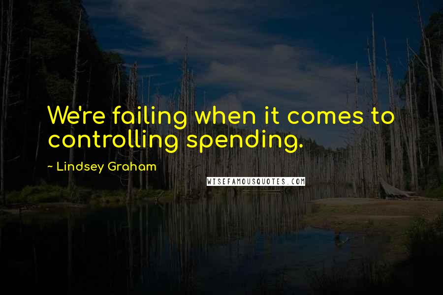 Lindsey Graham Quotes: We're failing when it comes to controlling spending.