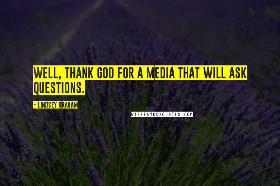 Lindsey Graham Quotes: Well, thank God for a media that will ask questions.