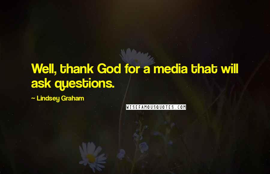 Lindsey Graham Quotes: Well, thank God for a media that will ask questions.